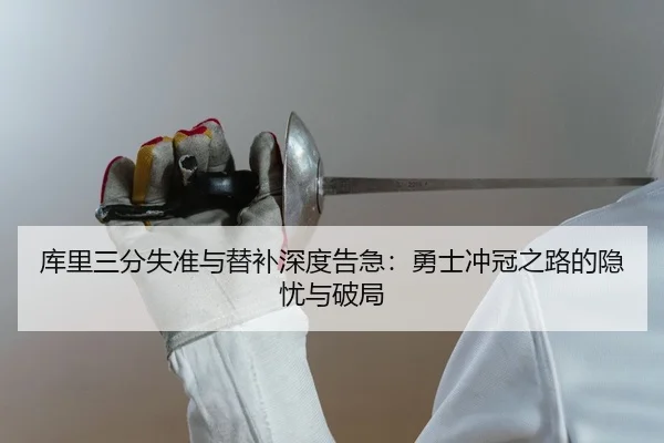 库里三分失准与替补深度告急：勇士冲冠之路的隐忧与破局